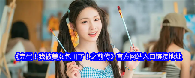 完蛋！我被美女包围了！之前传官方网站入口链接地址