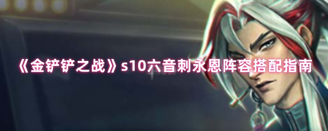 金铲铲之战s10六音刺永恩阵容搭配指南